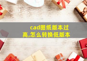 cad图纸版本过高,怎么转换低版本