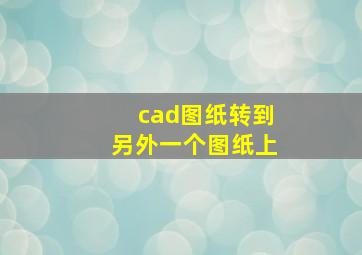 cad图纸转到另外一个图纸上