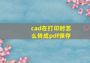 cad在打印时怎么转成pdf保存