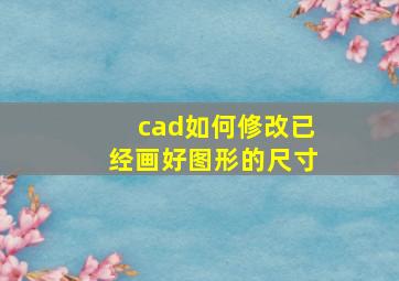 cad如何修改已经画好图形的尺寸