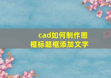 cad如何制作图框标题框添加文字