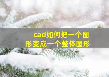 cad如何把一个图形变成一个整体图形