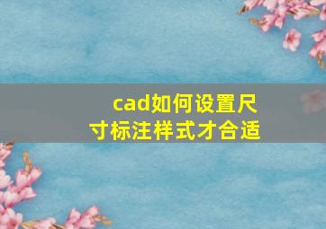 cad如何设置尺寸标注样式才合适