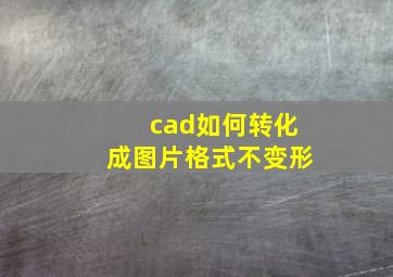 cad如何转化成图片格式不变形