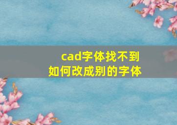 cad字体找不到如何改成别的字体