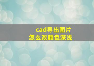 cad导出图片怎么改颜色深浅