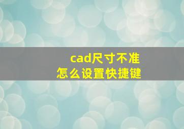 cad尺寸不准怎么设置快捷键