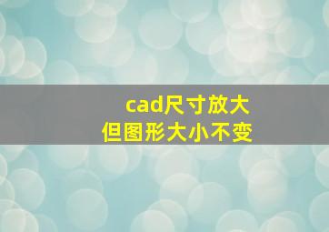 cad尺寸放大但图形大小不变