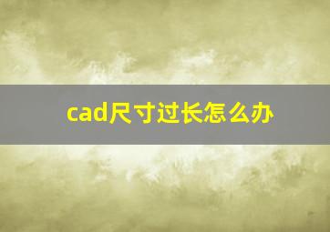 cad尺寸过长怎么办