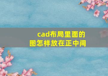 cad布局里面的图怎样放在正中间