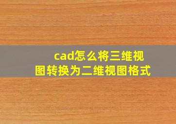 cad怎么将三维视图转换为二维视图格式