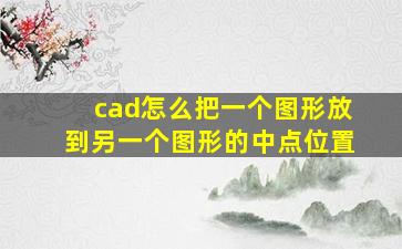 cad怎么把一个图形放到另一个图形的中点位置