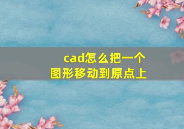 cad怎么把一个图形移动到原点上