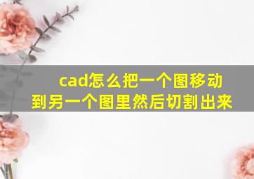 cad怎么把一个图移动到另一个图里然后切割出来