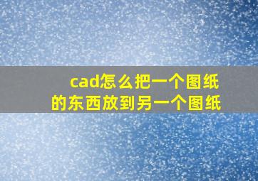 cad怎么把一个图纸的东西放到另一个图纸