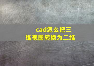 cad怎么把三维视图转换为二维