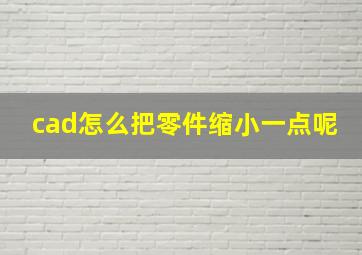 cad怎么把零件缩小一点呢