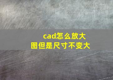 cad怎么放大图但是尺寸不变大