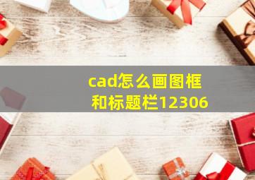 cad怎么画图框和标题栏12306