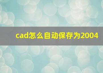 cad怎么自动保存为2004