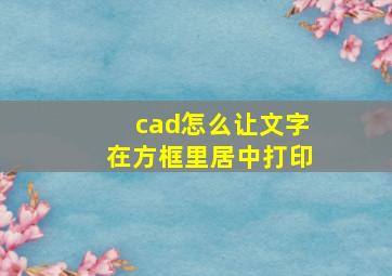 cad怎么让文字在方框里居中打印