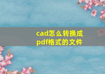 cad怎么转换成pdf格式的文件