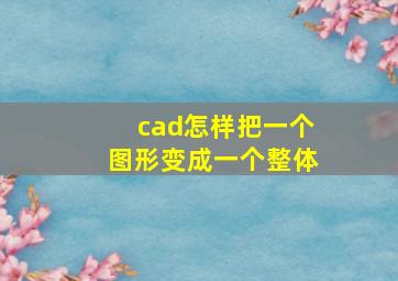 cad怎样把一个图形变成一个整体