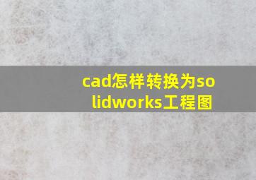 cad怎样转换为solidworks工程图