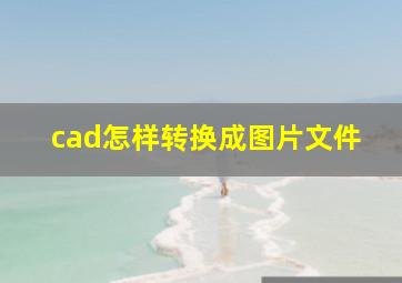 cad怎样转换成图片文件