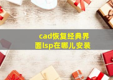 cad恢复经典界面lsp在哪儿安装