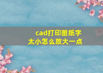 cad打印图纸字太小怎么放大一点