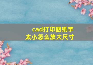 cad打印图纸字太小怎么放大尺寸