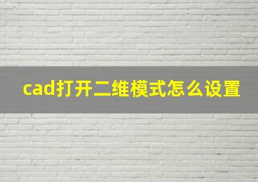 cad打开二维模式怎么设置