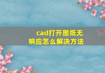 cad打开图纸无响应怎么解决方法