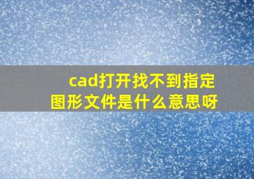 cad打开找不到指定图形文件是什么意思呀