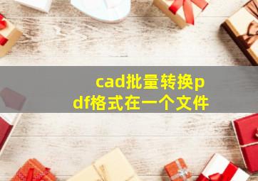 cad批量转换pdf格式在一个文件