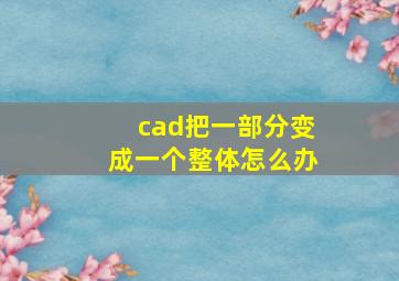 cad把一部分变成一个整体怎么办