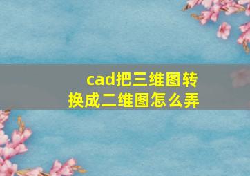 cad把三维图转换成二维图怎么弄