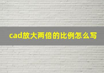 cad放大两倍的比例怎么写