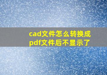 cad文件怎么转换成pdf文件后不显示了