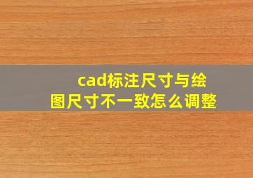 cad标注尺寸与绘图尺寸不一致怎么调整