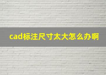 cad标注尺寸太大怎么办啊