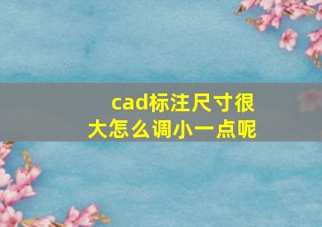 cad标注尺寸很大怎么调小一点呢