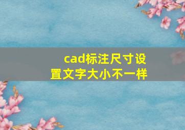 cad标注尺寸设置文字大小不一样