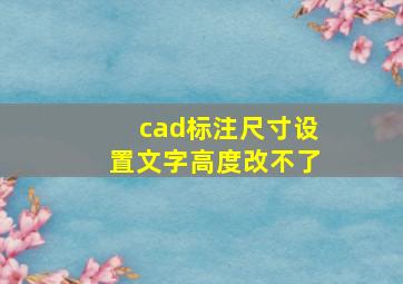 cad标注尺寸设置文字高度改不了