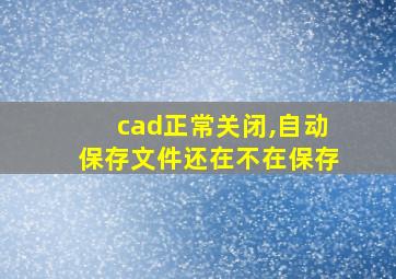 cad正常关闭,自动保存文件还在不在保存