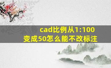 cad比例从1:100变成50怎么能不改标注