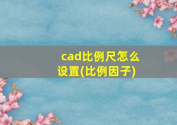 cad比例尺怎么设置(比例因子)