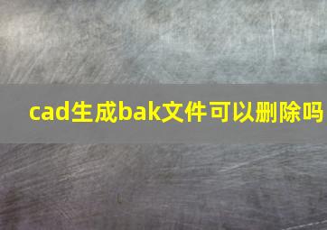 cad生成bak文件可以删除吗