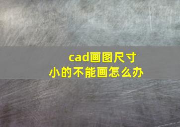 cad画图尺寸小的不能画怎么办